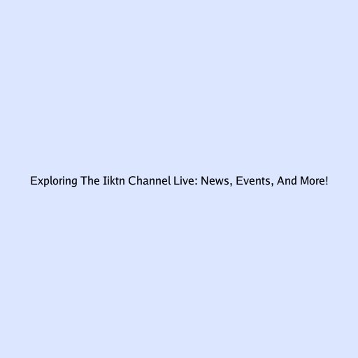 Exploring The Iiktn Channel Live: News, Events, And More!