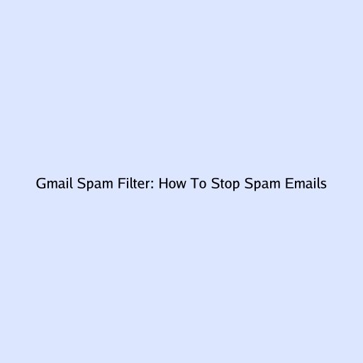Gmail Spam Filter: How To Stop Spam Emails