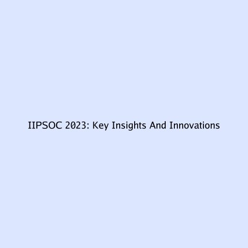 IIPSOC 2023: Key Insights And Innovations