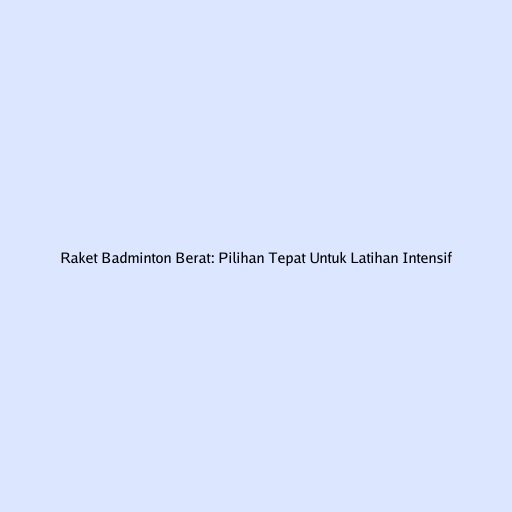 Raket Badminton Berat: Pilihan Tepat Untuk Latihan Intensif
