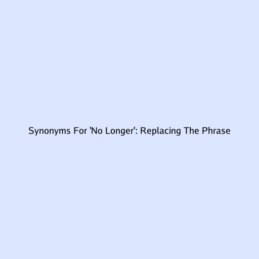 Synonyms For 'No Longer': Replacing The Phrase